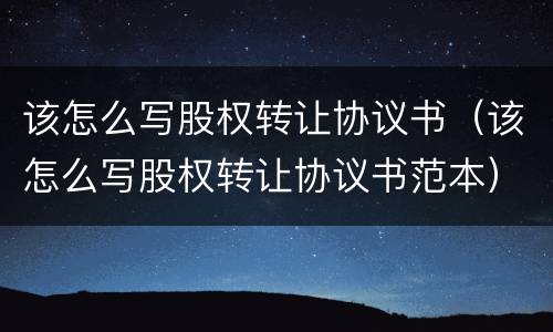 该怎么写股权转让协议书（该怎么写股权转让协议书范本）