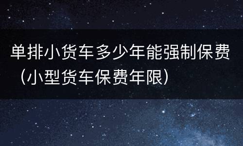 单排小货车多少年能强制保费（小型货车保费年限）