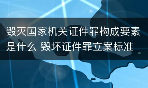 毁灭国家机关证件罪构成要素是什么 毁坏证件罪立案标准