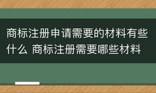商标注册申请需要的材料有些什么 商标注册需要哪些材料