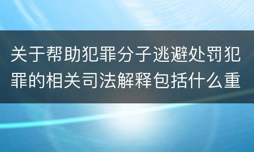 关于帮助犯罪分子逃避处罚犯罪的相关司法解释包括什么重要内容