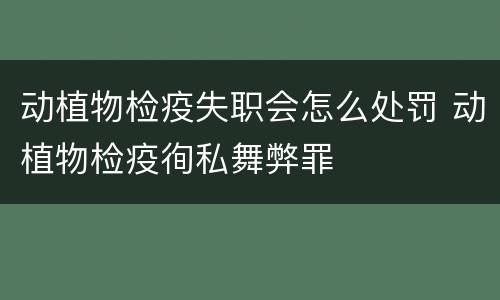 动植物检疫失职会怎么处罚 动植物检疫徇私舞弊罪
