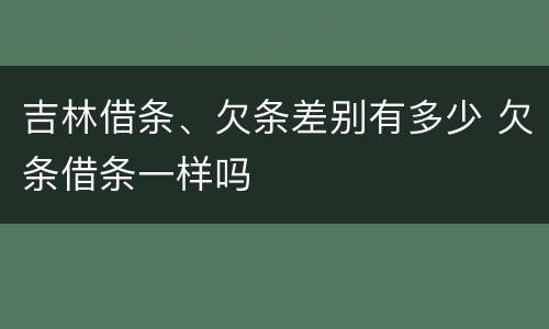 吉林借条、欠条差别有多少 欠条借条一样吗