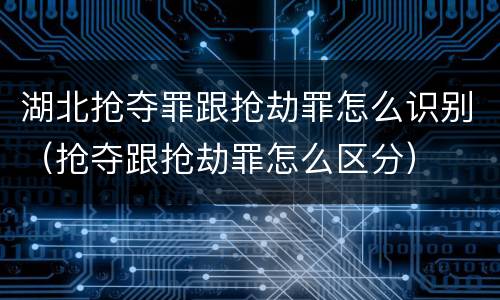 湖北抢夺罪跟抢劫罪怎么识别（抢夺跟抢劫罪怎么区分）