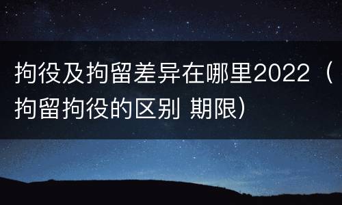 拘役及拘留差异在哪里2022（拘留拘役的区别 期限）