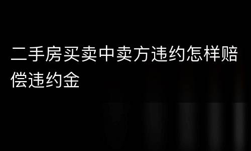 二手房买卖中卖方违约怎样赔偿违约金