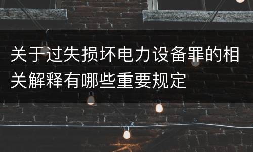 关于过失损坏电力设备罪的相关解释有哪些重要规定