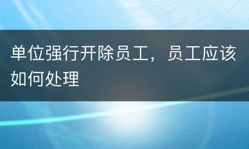 单位强行开除员工，员工应该如何处理