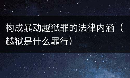 构成暴动越狱罪的法律内涵（越狱是什么罪行）