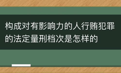 构成对有影响力的人行贿犯罪的法定量刑档次是怎样的
