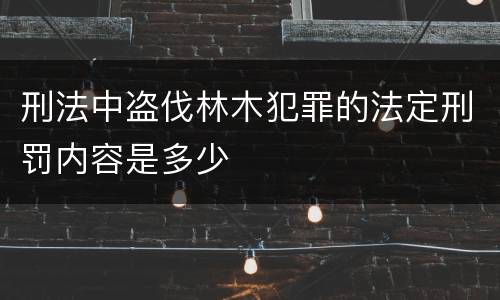 刑法中盗伐林木犯罪的法定刑罚内容是多少