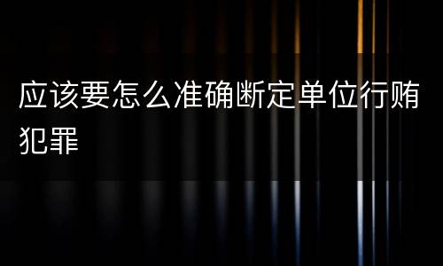 应该要怎么准确断定单位行贿犯罪