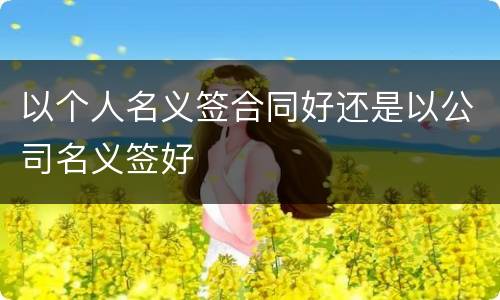 以个人名义签合同好还是以公司名义签好