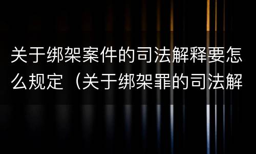 关于绑架案件的司法解释要怎么规定（关于绑架罪的司法解释）