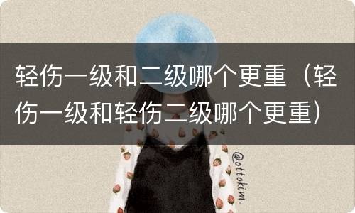 轻伤一级和二级哪个更重（轻伤一级和轻伤二级哪个更重）
