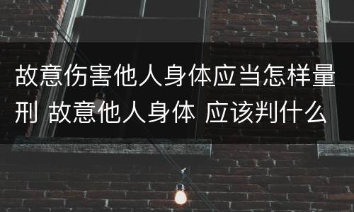 故意伤害他人身体应当怎样量刑 故意他人身体 应该判什么刑