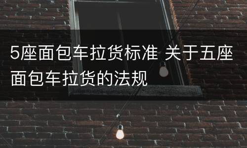 5座面包车拉货标准 关于五座面包车拉货的法规