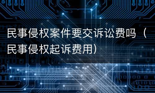 民事侵权案件要交诉讼费吗（民事侵权起诉费用）