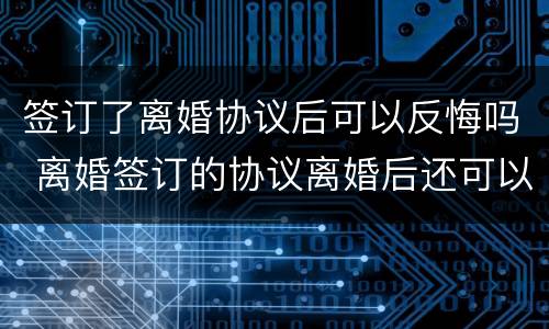 签订了离婚协议后可以反悔吗 离婚签订的协议离婚后还可以反悔吗