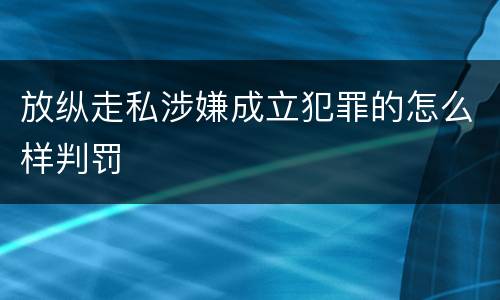 放纵走私涉嫌成立犯罪的怎么样判罚