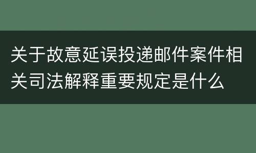 关于故意延误投递邮件案件相关司法解释重要规定是什么