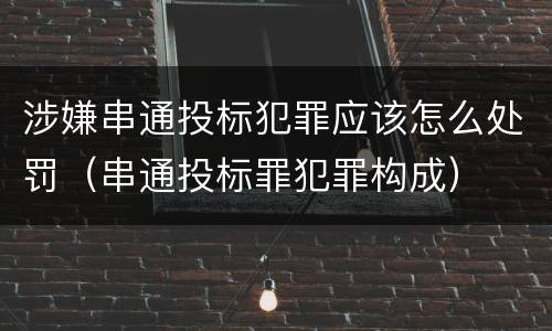 涉嫌串通投标犯罪应该怎么处罚（串通投标罪犯罪构成）