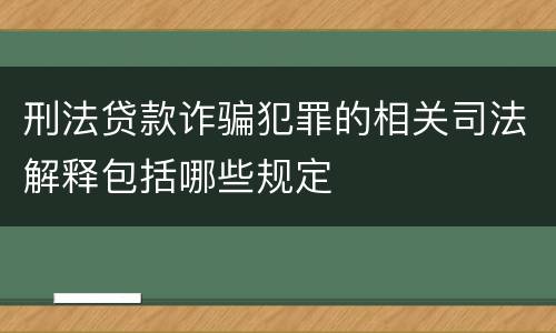 刑法贷款诈骗犯罪的相关司法解释包括哪些规定