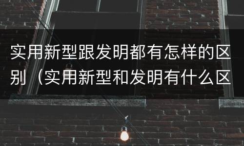 实用新型跟发明都有怎样的区别（实用新型和发明有什么区别）