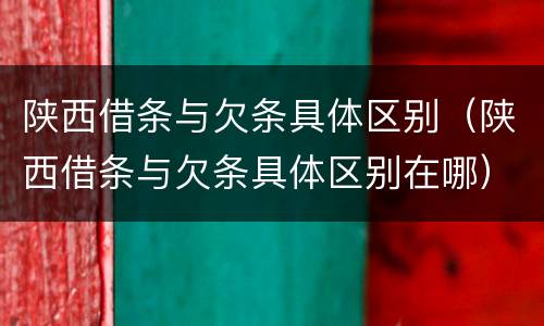 陕西借条与欠条具体区别（陕西借条与欠条具体区别在哪）