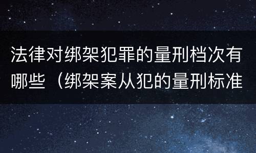 法律对绑架犯罪的量刑档次有哪些（绑架案从犯的量刑标准）