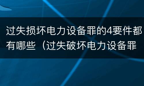 过失损坏电力设备罪的4要件都有哪些（过失破坏电力设备罪）