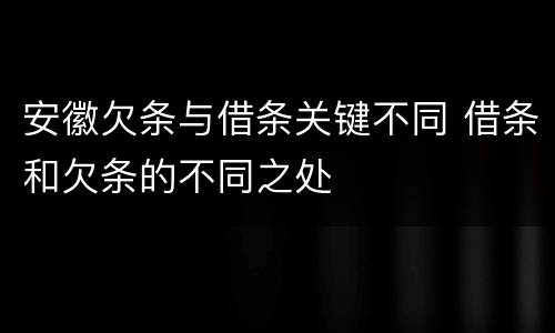 安徽欠条与借条关键不同 借条和欠条的不同之处