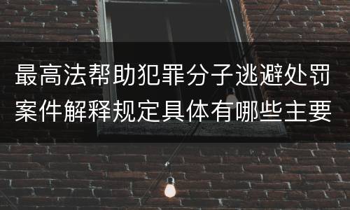最高法帮助犯罪分子逃避处罚案件解释规定具体有哪些主要内容