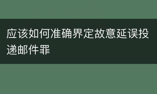 应该如何准确界定故意延误投递邮件罪