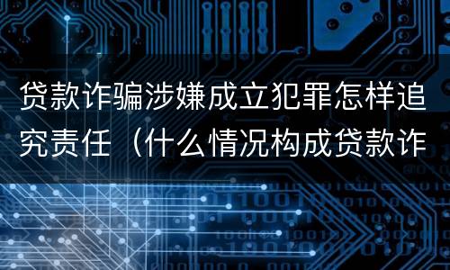 贷款诈骗涉嫌成立犯罪怎样追究责任（什么情况构成贷款诈骗罪）