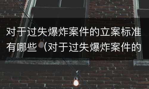 对于过失爆炸案件的立案标准有哪些（对于过失爆炸案件的立案标准有哪些问题）