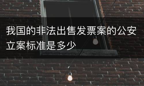 我国的非法出售发票案的公安立案标准是多少