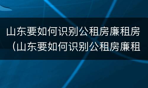 山东要如何识别公租房廉租房（山东要如何识别公租房廉租房信息）
