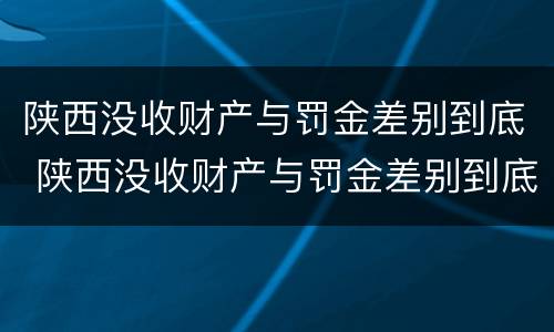 陕西没收财产与罚金差别到底 陕西没收财产与罚金差别到底大吗