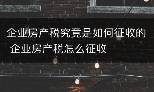 企业房产税究竟是如何征收的 企业房产税怎么征收