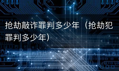 抢劫敲诈罪判多少年（抢劫犯罪判多少年）