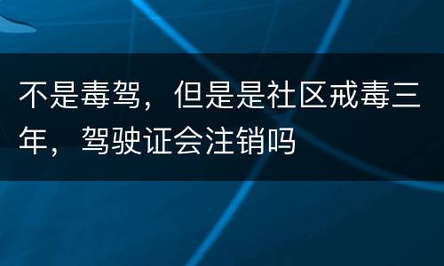 不是毒驾，但是是社区戒毒三年，驾驶证会注销吗