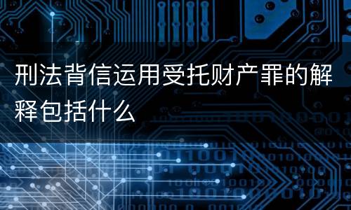 刑法背信运用受托财产罪的解释包括什么