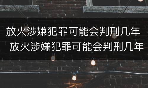 放火涉嫌犯罪可能会判刑几年 放火涉嫌犯罪可能会判刑几年以上