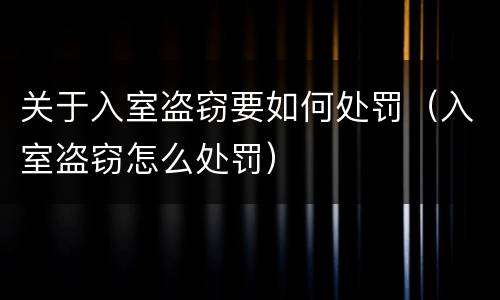 关于入室盗窃要如何处罚（入室盗窃怎么处罚）