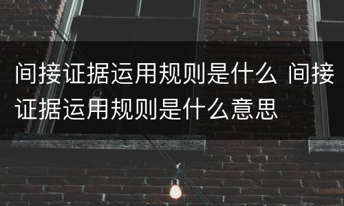 间接证据运用规则是什么 间接证据运用规则是什么意思