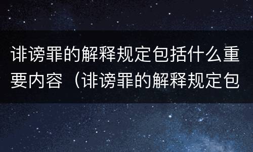 诽谤罪的解释规定包括什么重要内容（诽谤罪的解释规定包括什么重要内容）