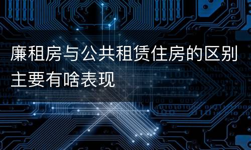 廉租房与公共租赁住房的区别主要有啥表现