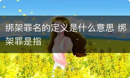 绑架罪名的定义是什么意思 绑架罪是指