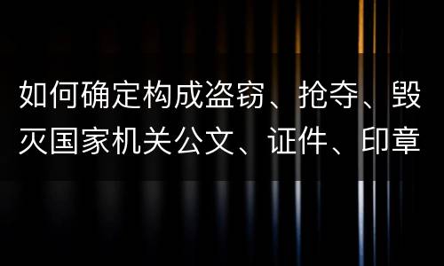 如何确定构成盗窃、抢夺、毁灭国家机关公文、证件、印章罪